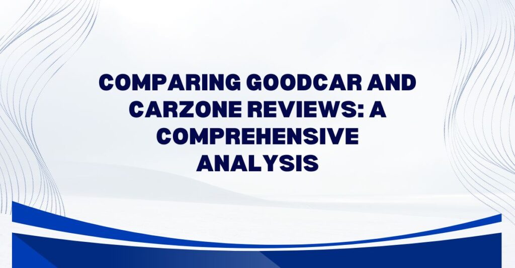Comparing GoodCar and CarZone Reviews: A Comprehensive Analysis
